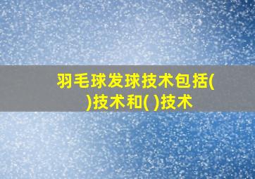 羽毛球发球技术包括( )技术和( )技术